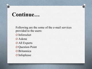 Continue…
Following are the some of the e-mail services
provided to the users:
O Inforocket
O Askme
O All Experts
O Question Point
O Britannica
O Infoplease
 