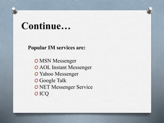 Continue…
Popular IM services are:
O MSN Messenger
O AOL Instant Messenger
O Yahoo Messenger
O Google Talk
O NET Messenger Service
O ICQ
 
