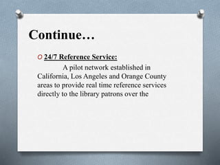 Continue…
O 24/7 Reference Service:
A pilot network established in
California, Los Angeles and Orange County
areas to provide real time reference services
directly to the library patrons over the
 