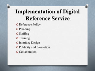 Implementation of Digital
Reference Service
O Reference Policy
O Planning
O Staffing
O Training
O Interface Design
O Publicity and Promotion
O Collaboration
 