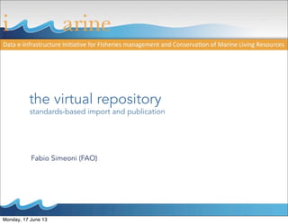 Fabio Simeoni (FAO)
the virtual repository
standards-based import and publication
Monday, 17 June 13
 