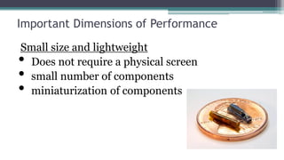 Important Dimensions of Performance
Small size and lightweight
• Does not require a physical screen
• small number of components
• miniaturization of components
 