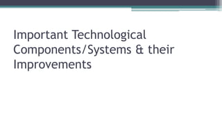 Important Technological
Components/Systems & their
Improvements
 
