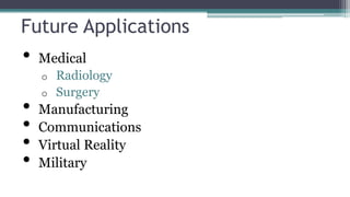Future Applications
• Medical
o Radiology
o Surgery
• Manufacturing
• Communications
• Virtual Reality
• Military
 