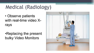 Medical (Radiology)
• Observe patients
with real-time video X-
rays
•Replacing the present
bulky Video Monitors
 