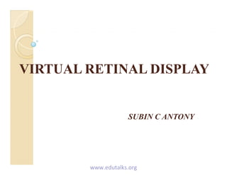 VIRTUAL RETINAL DISPLAYVIRTUAL RETINAL DISPLAY
SUBIN C ANTONY
www.edutalks.org
 