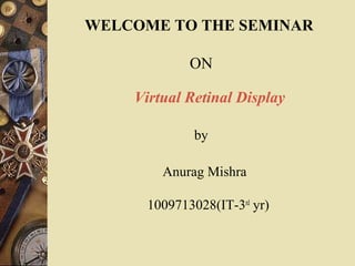 WELCOME TO THE SEMINAR
ON
Virtual Retinal Display
by
Anurag Mishra
1009713028(IT-3rd
yr)
 