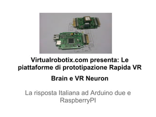 Virtualrobotix.com presenta: Le
piattaforme di prototipazione Rapida VR
           Brain e VR Neuron

  La risposta Italiana ad Arduino due e
               RaspberryPI
 