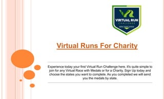 Virtual Runs For Charity
Experience today your first Virtual Run Challenge here. It's quite simple to
join for any Virtual Race with Medals or for a Charity. Sign Up today and
choose the states you want to complete. As you completed we will send
you the medals by state.
 