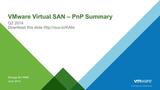 © 2014 VMware Inc. All rights reserved.
VMware Virtual SAN – PnP Summary
Q2 2014
Download this slide http://ouo.io/KAlis
Storage BU PMM
June 2014
 