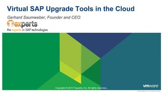 Virtual SAP Upgrade Tools in the Cloud
Gerhard Saumweber, Founder and CEO




                      Copyright © 2010 Texperts, Inc. All rights reserved   .
                                                                                © 2009 VMware Inc. All rights reserved
 