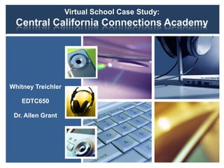 Virtual School Case Study:
Central California Connections Academy
Whitney Treichler
EDTC650
Dr. Allen Grant
 