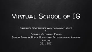 Virtual School of IG
Internet Governance and Economic Issues
By
Desiree Miloshevic Evans
Senior Advisor, Public Policy and International Affairs
Afilias
25. 1. 2021
 
