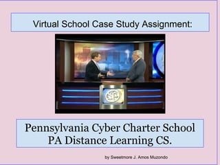 Virtual School Case Study Assignment:
Pennsylvania Cyber Charter School
PA Distance Learning CS.
by Sweetmore J. Amos Muzondo
 