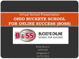 Robin Beavers
EDTC650
Assignment 2
10/29/2013
Virtual School Presentation
OHIO BUCKEYE SCHOOL
FOR ONLINE SUCCESS (BOSS)
 