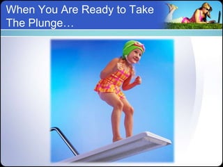 When You Are Ready to Take
The Plunge…
 