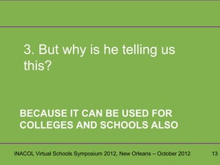3. But why is he telling us
   this?


 BECAUSE IT CAN BE USED FOR
 COLLEGES AND SCHOOLS ALSO

iNACOL Virtual Schools Symposium 2012, New Orleans – October 2012   13
 