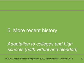 5. More recent history

 Adaptation to colleges and high
 schools (both virtual and blended)
iNACOL Virtual Schools Symposium 2012, New Orleans – October 2012   22
 
