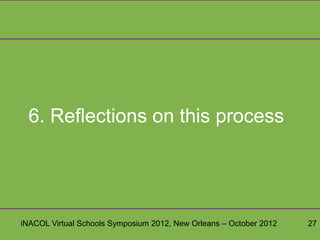 6. Reflections on this process




iNACOL Virtual Schools Symposium 2012, New Orleans – October 2012   27
 