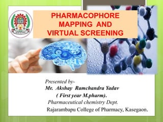 PHARMACOPHORE
MAPPING AND
VIRTUAL SCREENING
Presented by-
Mr. Akshay Ramchandra Yadav
( First year M.pharm).
Pharmaceutical chemistry Dept.
Rajarambapu College of Pharmacy, Kasegaon.
 