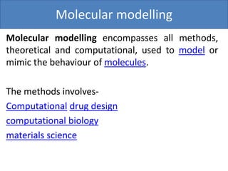 Molecular modelling
Molecular modelling encompasses all methods,
theoretical and computational, used to model or
mimic the behaviour of molecules.
The methods involves-
Computational drug design
computational biology
materials science
 