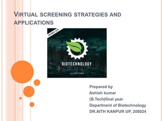 VIRTUAL SCREENING STRATEGIES AND
APPLICATIONS
Prepared by
Ashish kumar
(B.Tech)final year
Department of Biotechnology
DR.AITH KANPUR UP, 208024
 