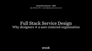 Sarah Drummond – CEO
@rufflemuffin | sarah@wearesnook.com
Full Stack Service Design
Why designers ≠ a user centered organisation
 