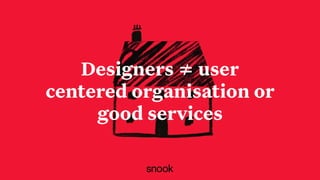 Designers ≠ user
centered organisation or
good services
 
