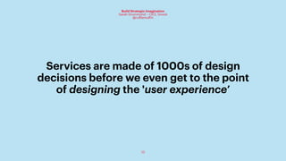 13
Build Strategic Imagination
Sarah Drummond – CEO, Snook
@rufflemuffin
Services are made of 1000s of design
decisions before we even get to the point
of designing the 'user experience’
 
