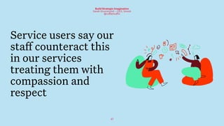 47
Build Strategic Imagination
Sarah Drummond – CEO, Snook
@rufflemuffin
Service users say our
staff counteract this
in our services
treating them with
compassion and
respect
 