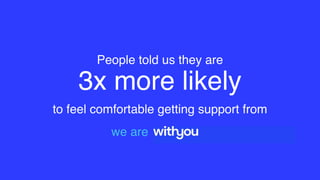 People told us they are
3x more likely
to feel comfortable getting support from  
we are
 