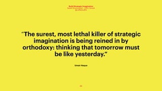 66
Build Strategic Imagination
Sarah Drummond – CEO, Snook
@rufflemuffin
“The surest, most lethal killer of strategic
imagination is being reined in by
orthodoxy: thinking that tomorrow must
be like yesterday.”
Umair Haque
 