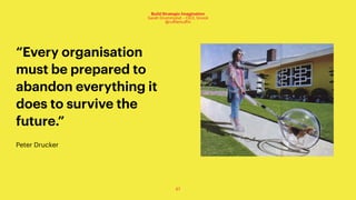 67
Build Strategic Imagination
Sarah Drummond – CEO, Snook
@rufflemuffin
“Every organisation
must be prepared to
abandon everything it
does to survive the
future.”
Peter Drucker
 
