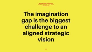 68
Build Strategic Imagination
Sarah Drummond – CEO, Snook
@rufflemuffin
The imagination
gap is the biggest
challenge to an
aligned strategic
vision
 