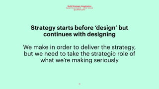 71
Build Strategic Imagination
Sarah Drummond – CEO, Snook
@rufflemuffin
Strategy starts before ‘design’ but
continues with designing
We make in order to deliver the strategy,
but we need to take the strategic role of
what we’re making seriously
 