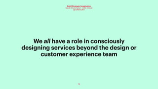 76
Build Strategic Imagination
Sarah Drummond – CEO, Snook
@rufflemuffin
We all have a role in consciously
designing services beyond the design or
customer experience team
 