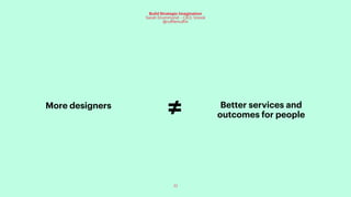 77
Build Strategic Imagination
Sarah Drummond – CEO, Snook
@rufflemuffin
More designers Better services and
outcomes for people≠
 