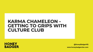 www.honeybadgerclan.com
KARMA CHAMELEON -
GETTING TO GRIPS WITH
CULTURE CLUB
@HoneyBadgerHQ
 