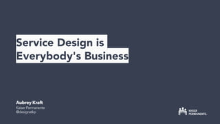 Service Design is
Everybody's Business
Aubrey Kraft
Kaiser Permanente
@designatkp
 