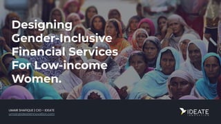 Designing
Gender-Inclusive
Financial Services
For Low-income
Women.
UMAIR SHAFIQUE | CIO - IDEATE
umair@ideateinnovation.com
 