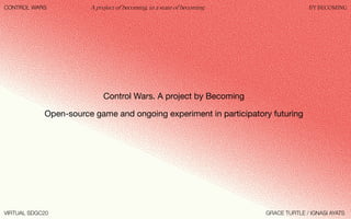 CONTROL WARS
VIRTUAL SDGC20
A project of becoming, in a state of becoming BY BECOMING
Control Wars. A project by Becoming
Open-source game and ongoing experiment in participatory futuring
GRACE TURTLE / IGNASI AYATS
 