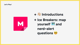 Let’s Play!
+ ! Introductions
+ Ice Breakers: map
yourself 🗺 and
nerd-alert
questions 🤓
 