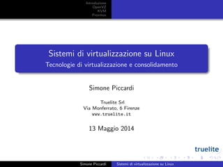 Introduzione
OpenVZ
KVM
Proxmox
Sistemi di virtualizzazione su Linux
Tecnologie di virtualizzazione e consolidamento
Simone Piccardi
Truelite Srl
Via Monferrato, 6 Firenze
www.truelite.it
13 Maggio 2014
Simone Piccardi Sistemi di virtualizzazione su Linux
 