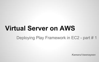 Virtual Server on AWS
Deploying Play Framework in EC2 - part # 1
Kamarul kawnayeen
 