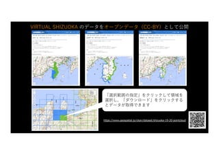 9
https://www.geospatial.jp/ckan/dataset/shizuoka-19-20-pointcloud
LPデータ ダウンロードページ ALBデータ ダウンロードページ MMSデータ ダウンロードページ
「選択範囲の指定」をクリックして領域を
選択し、「ダウンロード」をクリックする
とデータが取得できます
VIRTUAL SHIZUOKA のデータをオープンデータ（CC-BY）として公開
 