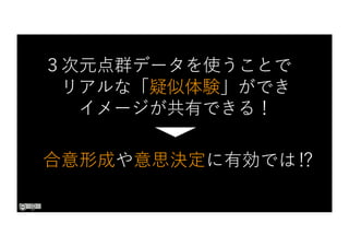 ３次元点群データを使うことで
リアルな「疑似体験」ができ
イメージが共有できる！
合意形成や意思決定に有効では⁉
 