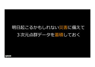 明⽇起こるかもしれない災害に備えて
３次元点群データを蓄積しておく
 