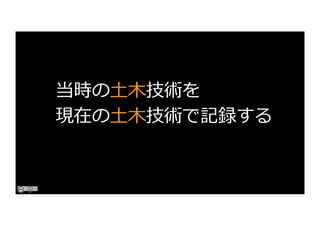 当時の⼟⽊技術を
現在の⼟⽊技術で記録する
 