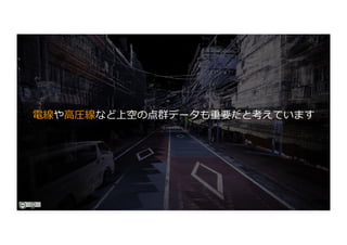 電線や⾼圧線など上空の点群データも重要だと考えています
 