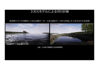３次元モデルによる河川計画
多⾃然川づくりの検討に３次元点群データ・３次元設計データから作成した３次元モデルを活⽤
出典︓九州地⽅整備局九州技術事務所
 